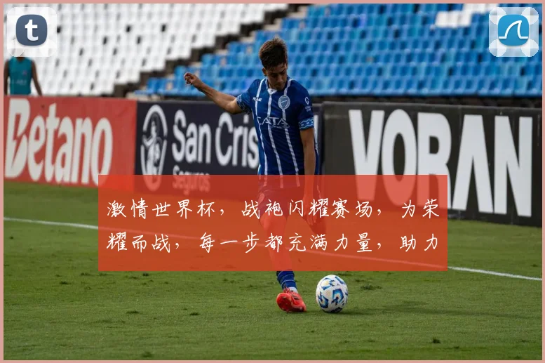 激情世界杯，战袍闪耀赛场，为荣耀而战，每一步都充满力量，助力梦想翱翔。