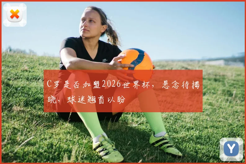 C罗是否加盟2026世界杯，悬念待揭晓，球迷翘首以盼