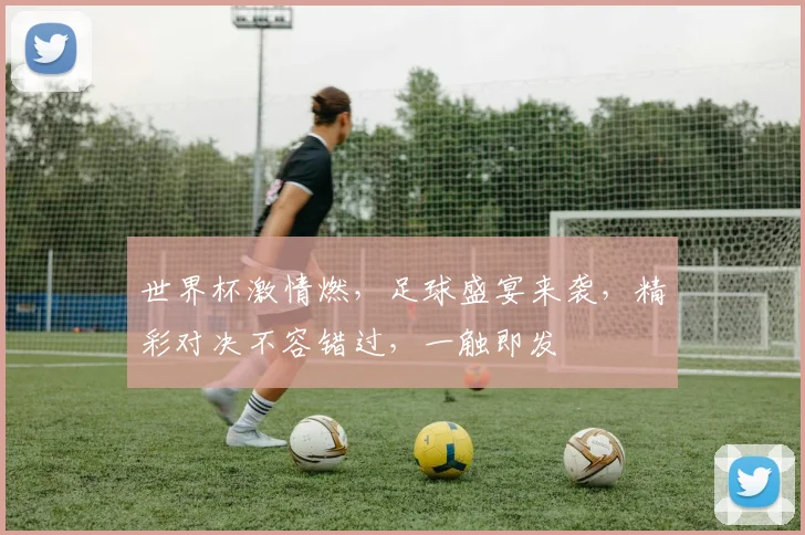 世界杯激情燃，足球盛宴来袭，精彩对决不容错过，一触即发