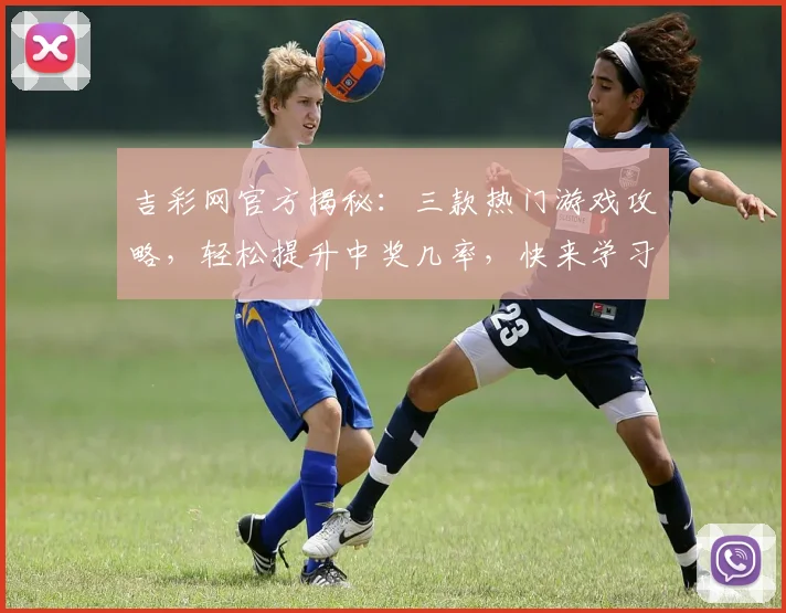 吉彩网官方揭秘：三款热门游戏攻略，轻松提升中奖几率，快来学习吧