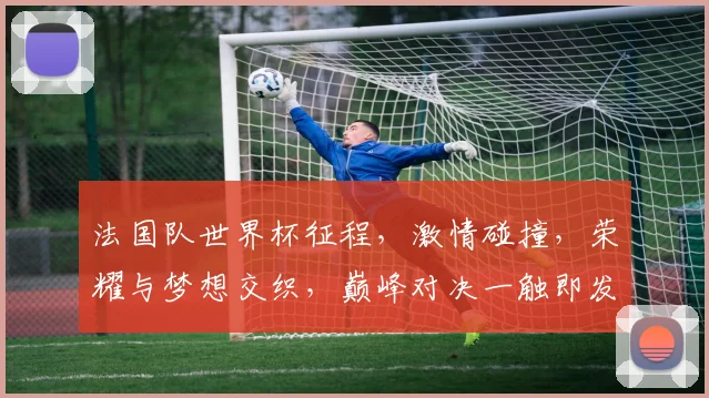 法国队世界杯征程，激情碰撞，荣耀与梦想交织，巅峰对决一触即发，谁将问鼎冠军