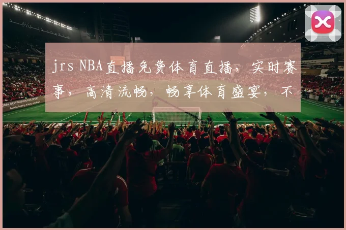 jrs NBA直播免费体育直播，实时赛事，高清流畅，畅享体育盛宴，不容错过，三网同步