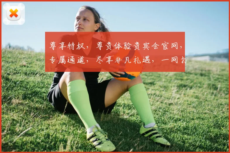尊享特权，尊贵体验贵宾会官网，专属通道，尽享非凡礼遇，一网打尽