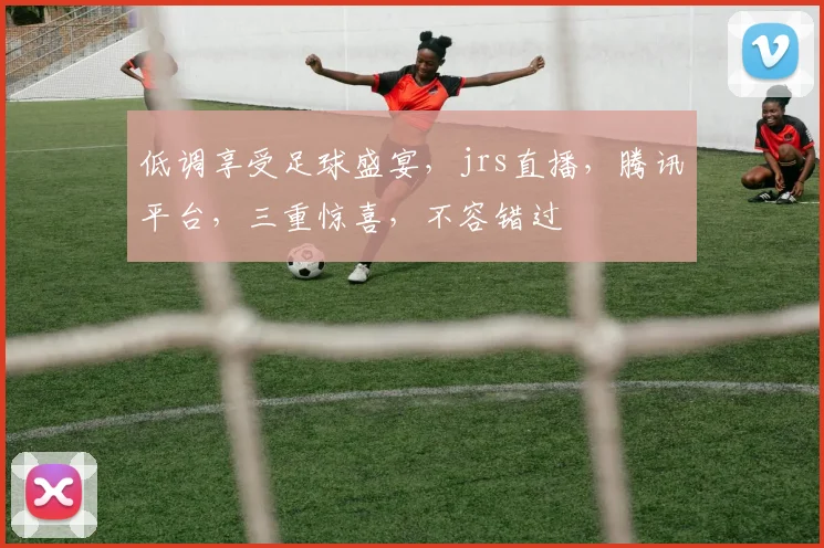 低调享受足球盛宴，jrs直播，腾讯平台，三重惊喜，不容错过