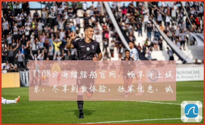 7108公海赌赌船官网，畅享海上娱乐，尽享刺激体验，独家优惠，诚邀您加入，尽在掌握
