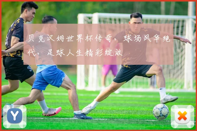 贝克汉姆世界杯传奇，球场风华绝代，足球人生精彩绽放