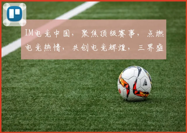 IM电竞中国，聚焦顶级赛事，点燃电竞热情，共创电竞辉煌，三界盛宴不容错过