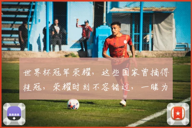 世界杯冠军荣耀，这些国家曾摘得桂冠，荣耀时刻不容错过，一睹为快