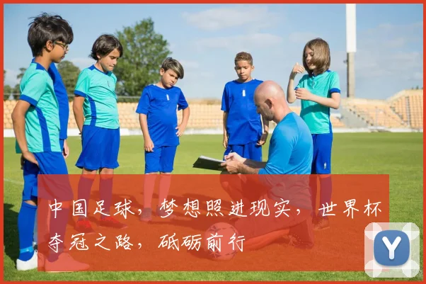 中国足球，梦想照进现实，世界杯夺冠之路，砥砺前行