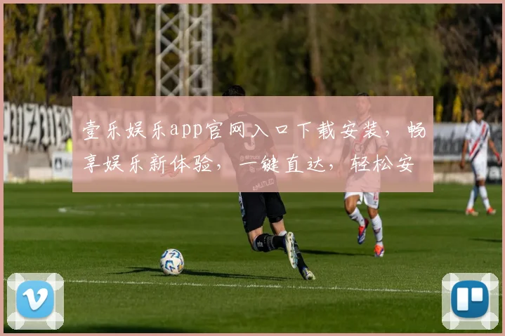 壹乐娱乐app官网入口下载安装，畅享娱乐新体验，一键直达，轻松安装，三步搞定