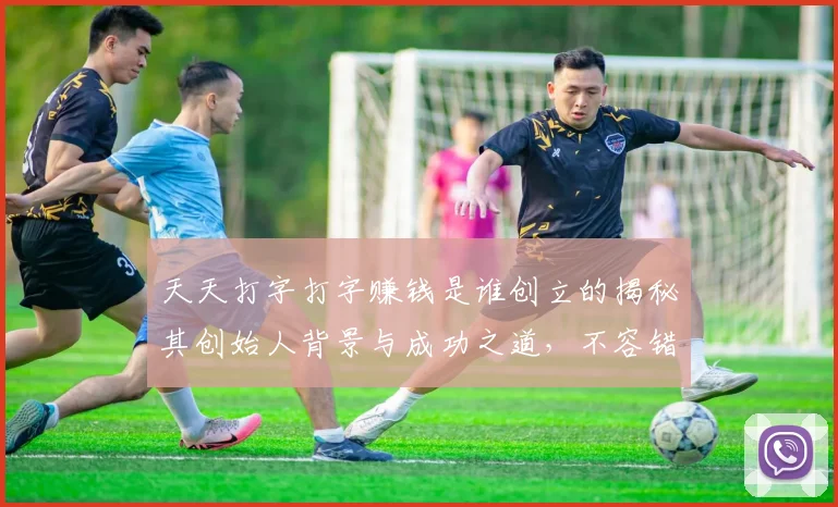 天天打字打字赚钱是谁创立的揭秘其创始人背景与成功之道，不容错过