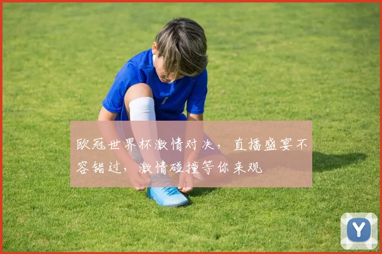 欧冠世界杯激情对决，直播盛宴不容错过，激情碰撞等你来观