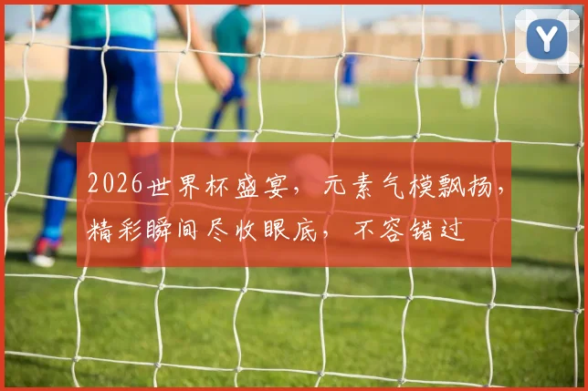 2026世界杯盛宴，元素气模飘扬，精彩瞬间尽收眼底，不容错过