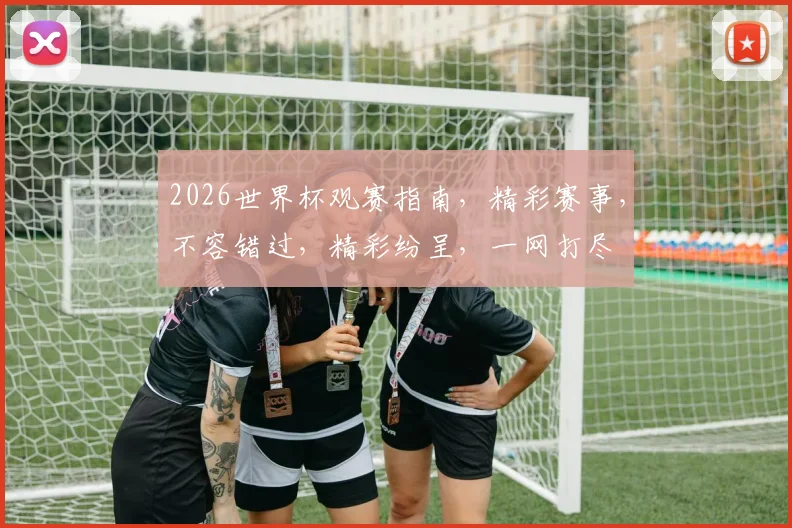2026世界杯观赛指南，精彩赛事，不容错过，精彩纷呈，一网打尽