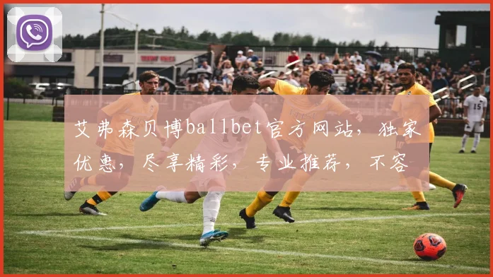 艾弗森贝博ballbet官方网站，独家优惠，尽享精彩，专业推荐，不容错过，体验非凡
