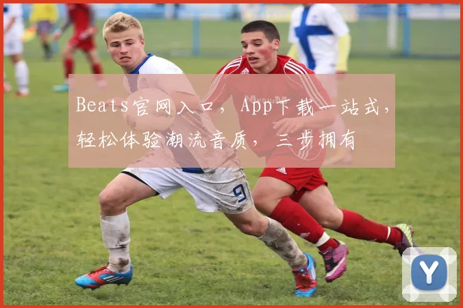 Beats官网入口，App下载一站式，轻松体验潮流音质，三步拥有