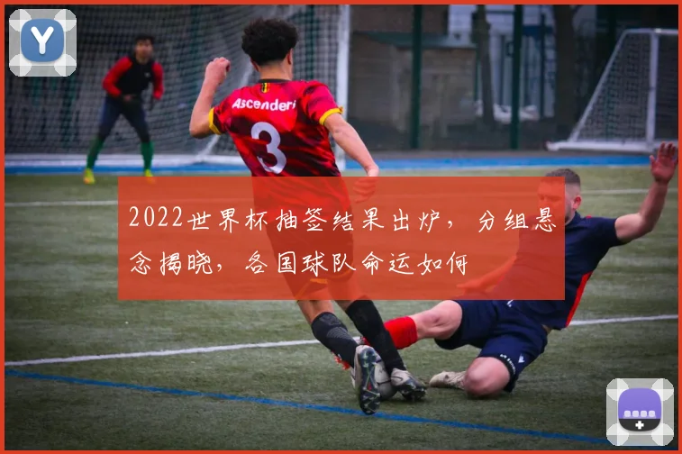 2022世界杯抽签结果出炉，分组悬念揭晓，各国球队命运如何
