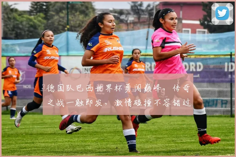 德国队巴西世界杯勇闯巅峰，传奇之战一触即发，激情碰撞不容错过，足球盛宴等你来观